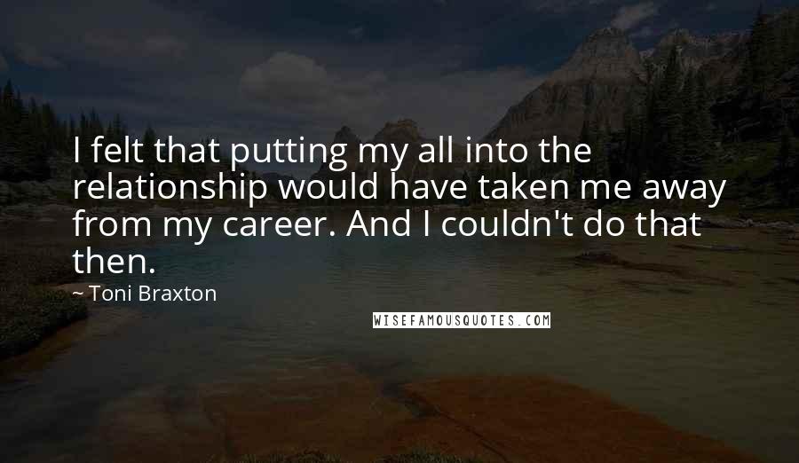 Toni Braxton Quotes: I felt that putting my all into the relationship would have taken me away from my career. And I couldn't do that then.
