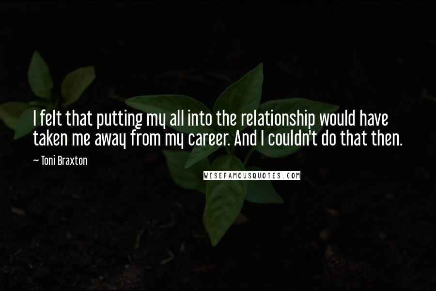 Toni Braxton Quotes: I felt that putting my all into the relationship would have taken me away from my career. And I couldn't do that then.