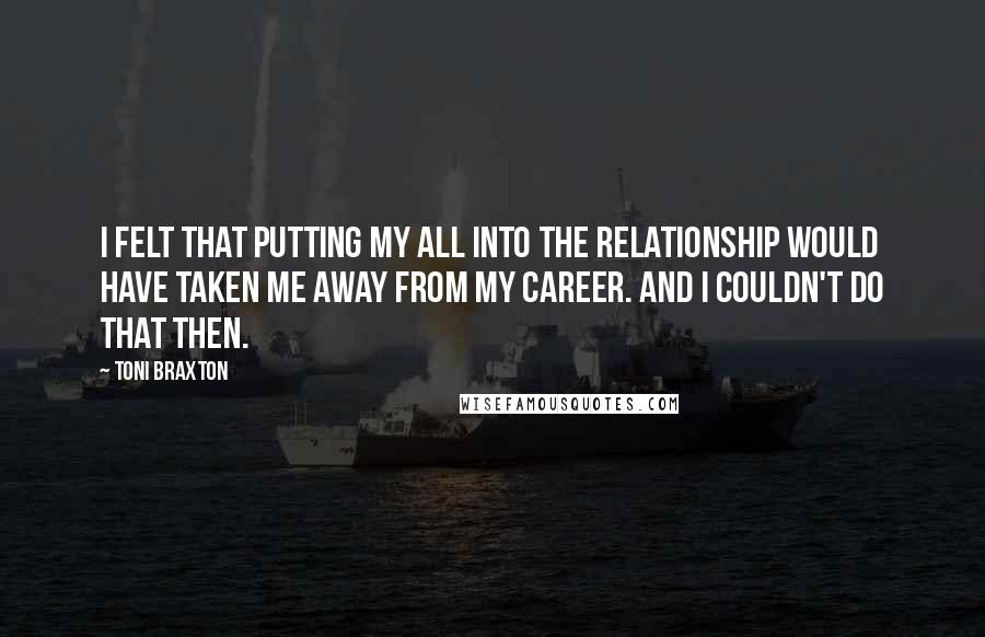 Toni Braxton Quotes: I felt that putting my all into the relationship would have taken me away from my career. And I couldn't do that then.