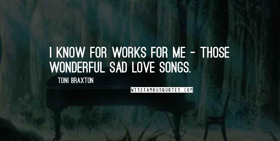 Toni Braxton Quotes: I know for works for me - those wonderful sad love songs.