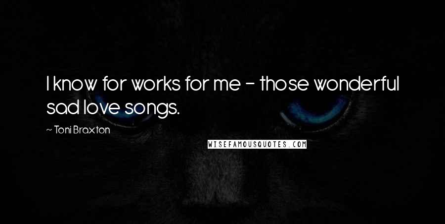 Toni Braxton Quotes: I know for works for me - those wonderful sad love songs.