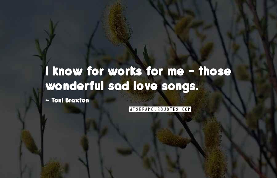 Toni Braxton Quotes: I know for works for me - those wonderful sad love songs.