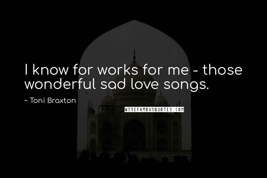 Toni Braxton Quotes: I know for works for me - those wonderful sad love songs.