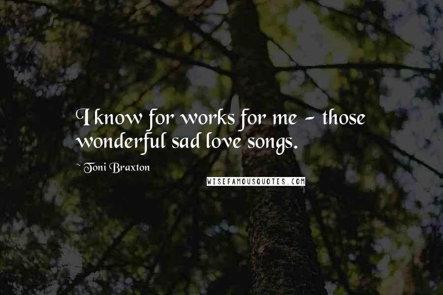 Toni Braxton Quotes: I know for works for me - those wonderful sad love songs.