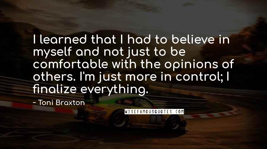 Toni Braxton Quotes: I learned that I had to believe in myself and not just to be comfortable with the opinions of others. I'm just more in control; I finalize everything.