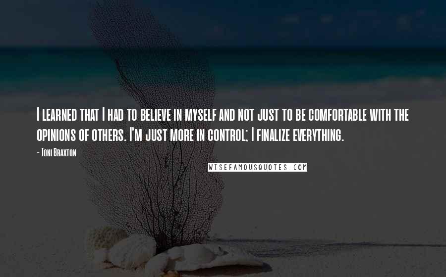 Toni Braxton Quotes: I learned that I had to believe in myself and not just to be comfortable with the opinions of others. I'm just more in control; I finalize everything.