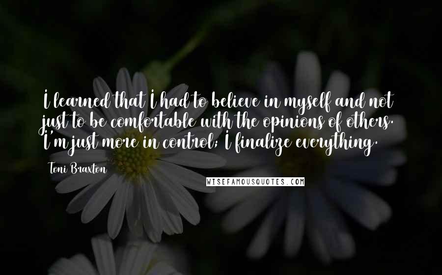 Toni Braxton Quotes: I learned that I had to believe in myself and not just to be comfortable with the opinions of others. I'm just more in control; I finalize everything.