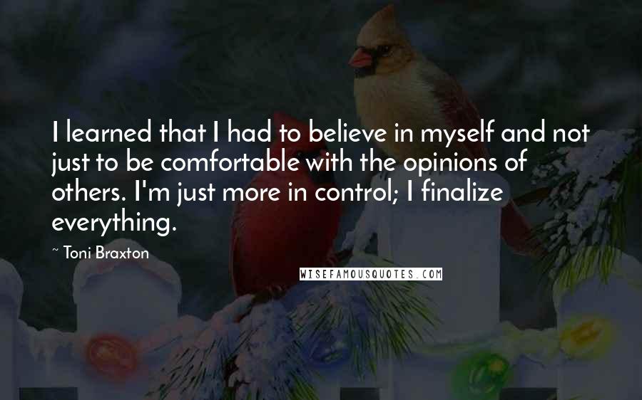 Toni Braxton Quotes: I learned that I had to believe in myself and not just to be comfortable with the opinions of others. I'm just more in control; I finalize everything.