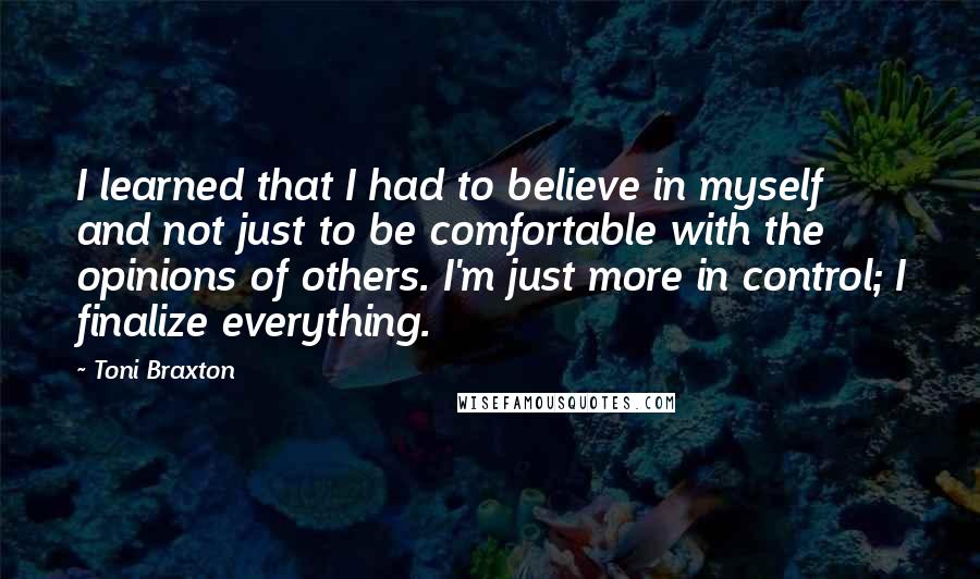 Toni Braxton Quotes: I learned that I had to believe in myself and not just to be comfortable with the opinions of others. I'm just more in control; I finalize everything.