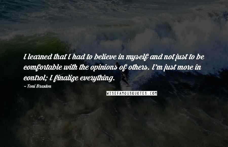 Toni Braxton Quotes: I learned that I had to believe in myself and not just to be comfortable with the opinions of others. I'm just more in control; I finalize everything.