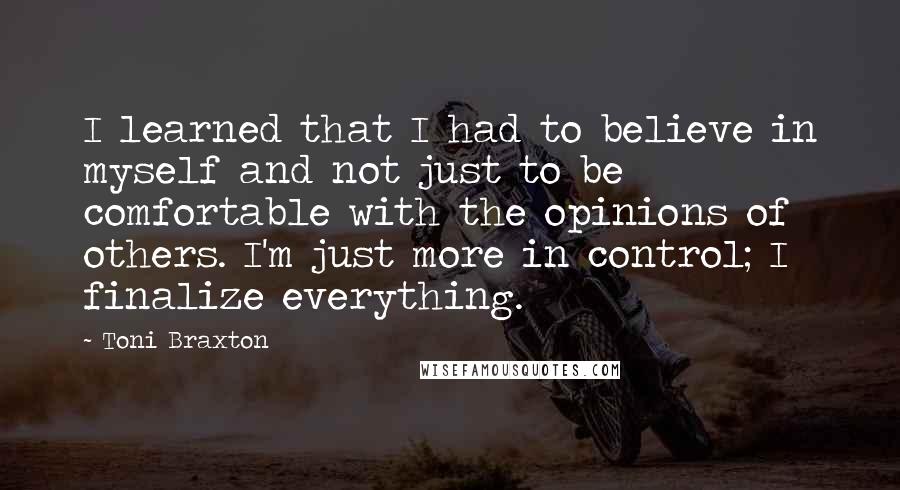 Toni Braxton Quotes: I learned that I had to believe in myself and not just to be comfortable with the opinions of others. I'm just more in control; I finalize everything.