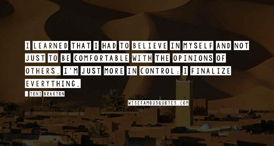 Toni Braxton Quotes: I learned that I had to believe in myself and not just to be comfortable with the opinions of others. I'm just more in control; I finalize everything.