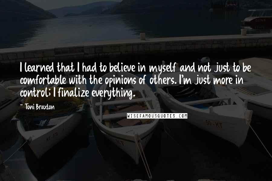 Toni Braxton Quotes: I learned that I had to believe in myself and not just to be comfortable with the opinions of others. I'm just more in control; I finalize everything.