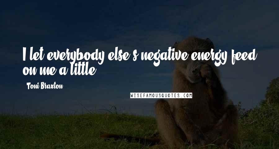 Toni Braxton Quotes: I let everybody else's negative energy feed on me a little.