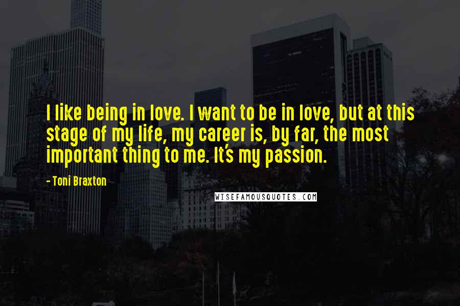 Toni Braxton Quotes: I like being in love. I want to be in love, but at this stage of my life, my career is, by far, the most important thing to me. It's my passion.