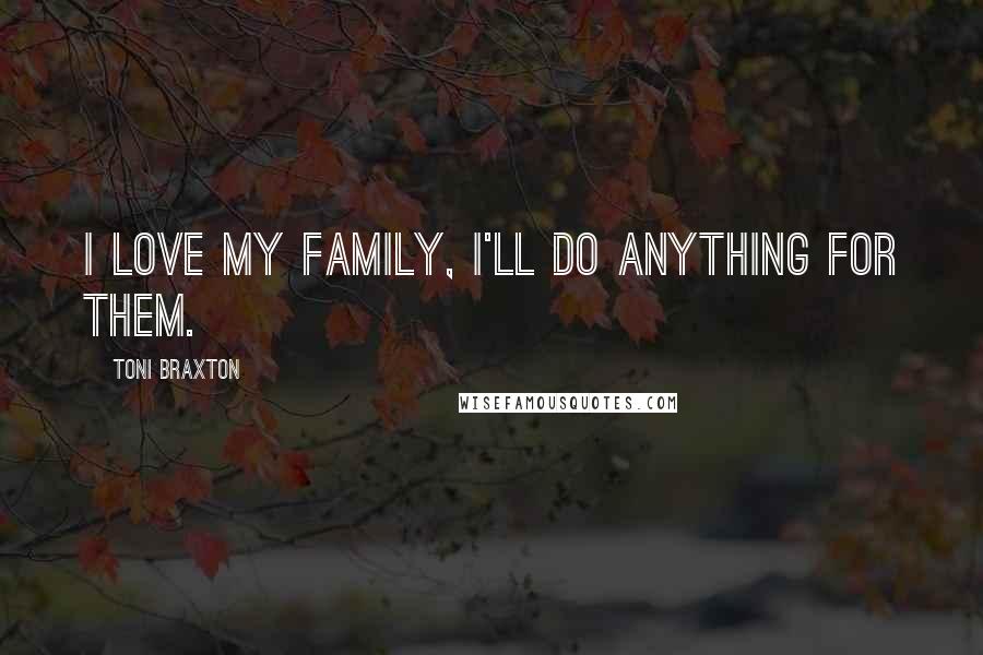 Toni Braxton Quotes: I love my family, I'll do anything for them.