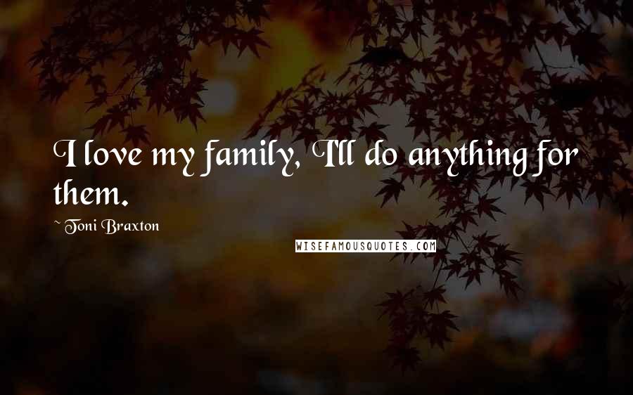 Toni Braxton Quotes: I love my family, I'll do anything for them.