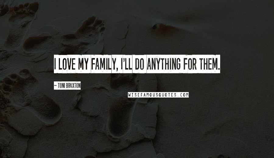 Toni Braxton Quotes: I love my family, I'll do anything for them.