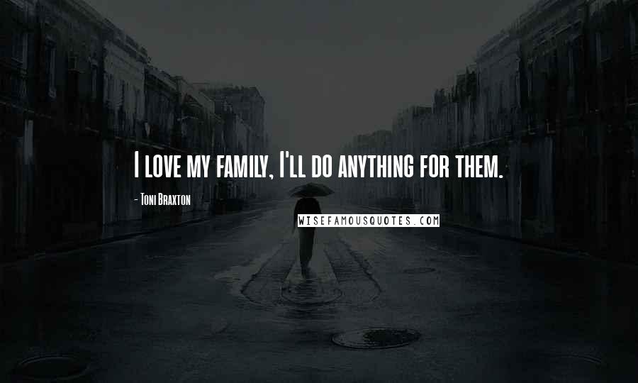 Toni Braxton Quotes: I love my family, I'll do anything for them.