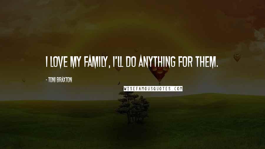 Toni Braxton Quotes: I love my family, I'll do anything for them.
