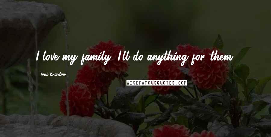 Toni Braxton Quotes: I love my family, I'll do anything for them.