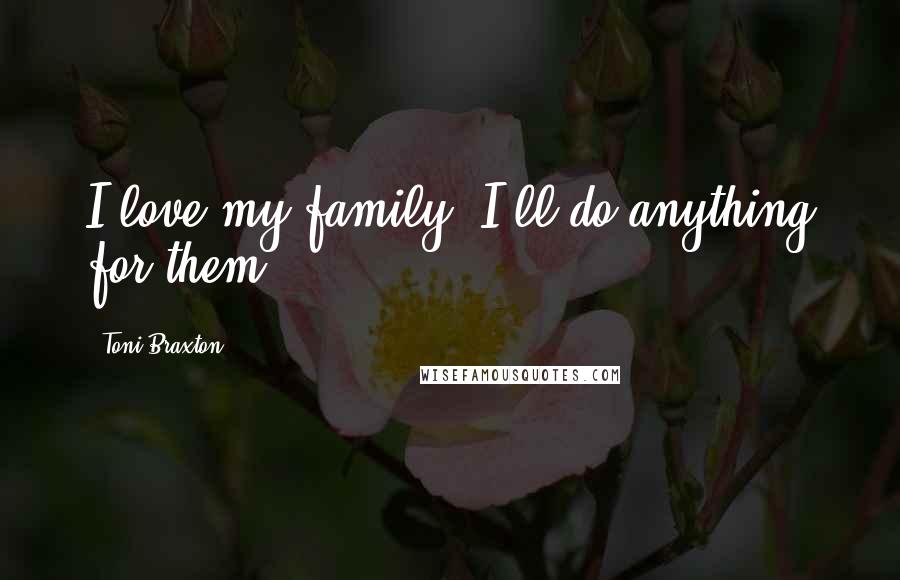 Toni Braxton Quotes: I love my family, I'll do anything for them.