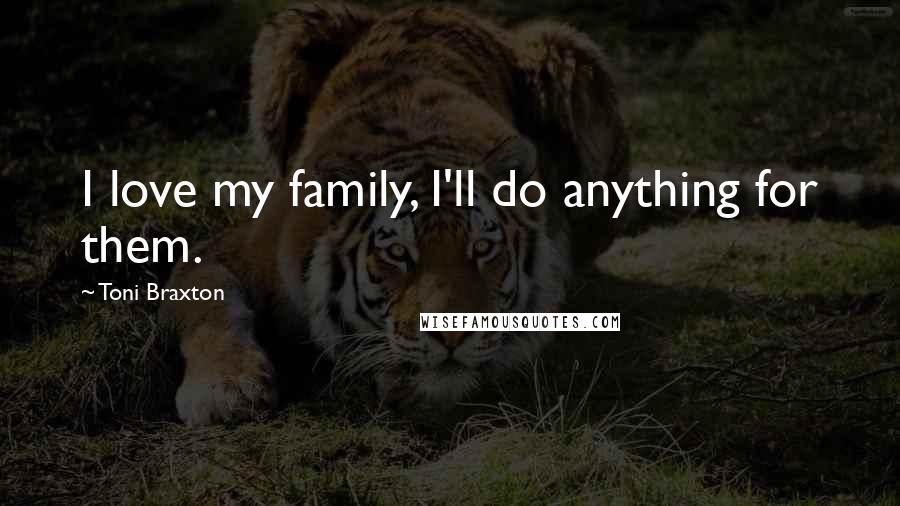 Toni Braxton Quotes: I love my family, I'll do anything for them.