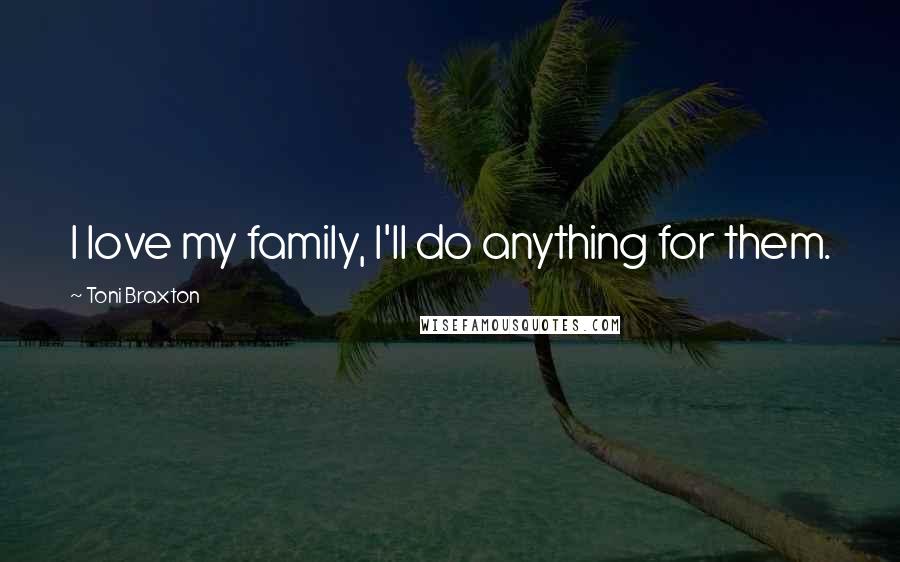 Toni Braxton Quotes: I love my family, I'll do anything for them.