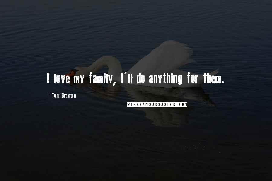 Toni Braxton Quotes: I love my family, I'll do anything for them.