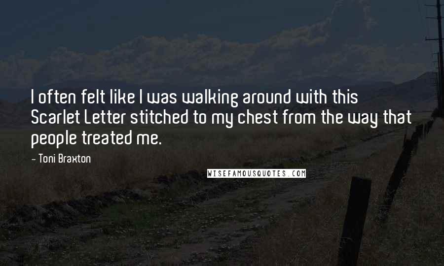 Toni Braxton Quotes: I often felt like I was walking around with this Scarlet Letter stitched to my chest from the way that people treated me.