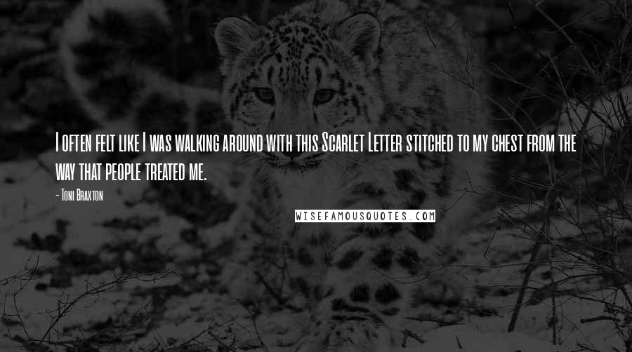 Toni Braxton Quotes: I often felt like I was walking around with this Scarlet Letter stitched to my chest from the way that people treated me.