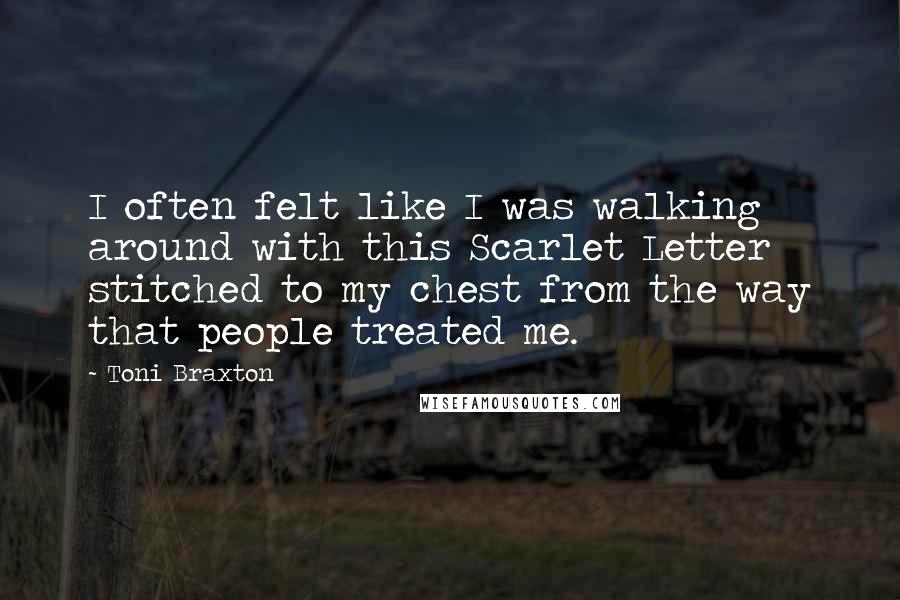 Toni Braxton Quotes: I often felt like I was walking around with this Scarlet Letter stitched to my chest from the way that people treated me.
