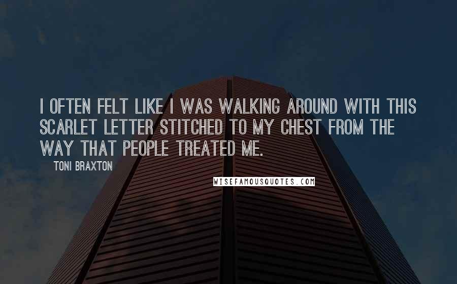 Toni Braxton Quotes: I often felt like I was walking around with this Scarlet Letter stitched to my chest from the way that people treated me.