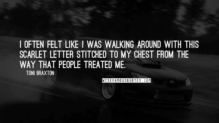 Toni Braxton Quotes: I often felt like I was walking around with this Scarlet Letter stitched to my chest from the way that people treated me.