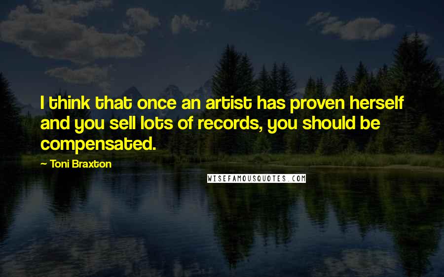 Toni Braxton Quotes: I think that once an artist has proven herself and you sell lots of records, you should be compensated.