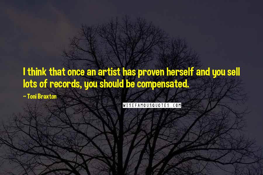 Toni Braxton Quotes: I think that once an artist has proven herself and you sell lots of records, you should be compensated.