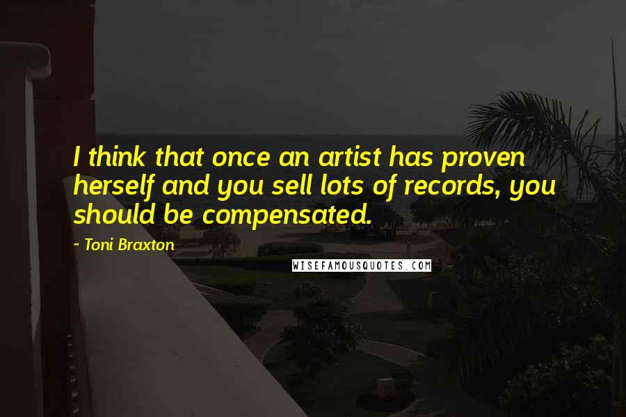Toni Braxton Quotes: I think that once an artist has proven herself and you sell lots of records, you should be compensated.