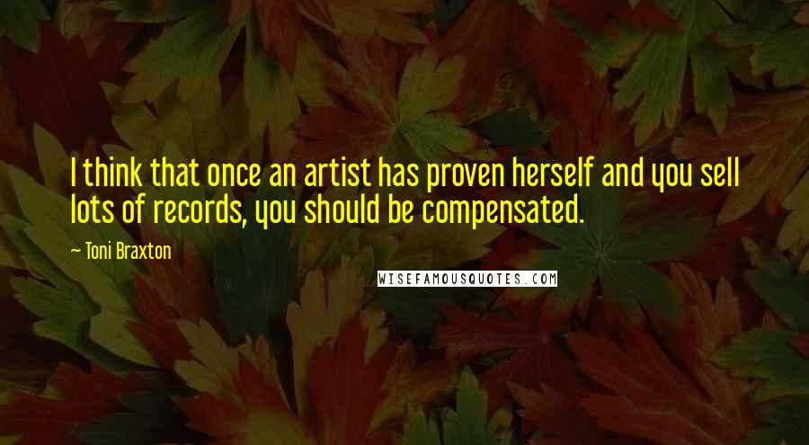 Toni Braxton Quotes: I think that once an artist has proven herself and you sell lots of records, you should be compensated.
