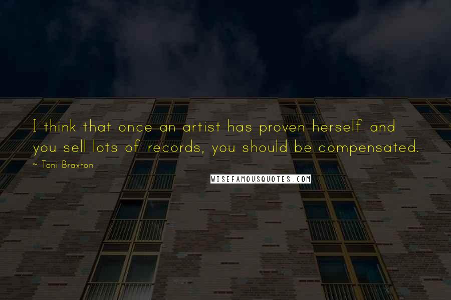 Toni Braxton Quotes: I think that once an artist has proven herself and you sell lots of records, you should be compensated.