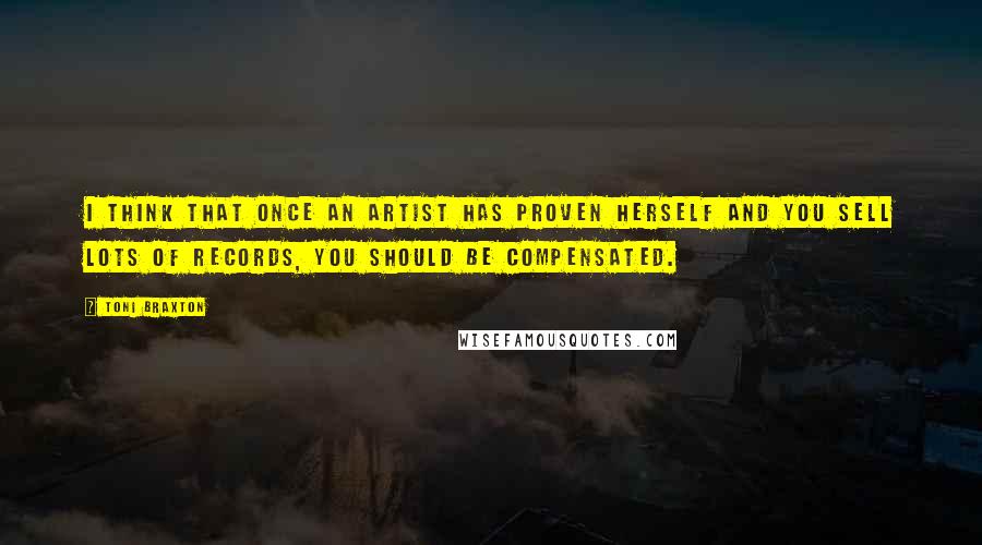 Toni Braxton Quotes: I think that once an artist has proven herself and you sell lots of records, you should be compensated.