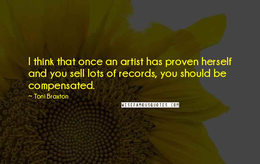 Toni Braxton Quotes: I think that once an artist has proven herself and you sell lots of records, you should be compensated.
