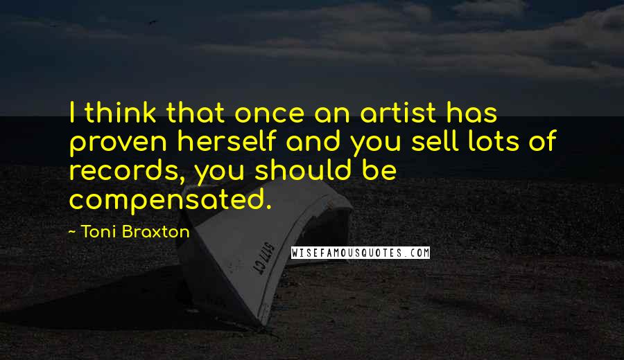 Toni Braxton Quotes: I think that once an artist has proven herself and you sell lots of records, you should be compensated.