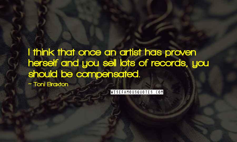 Toni Braxton Quotes: I think that once an artist has proven herself and you sell lots of records, you should be compensated.