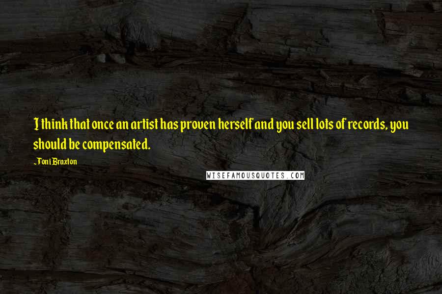 Toni Braxton Quotes: I think that once an artist has proven herself and you sell lots of records, you should be compensated.