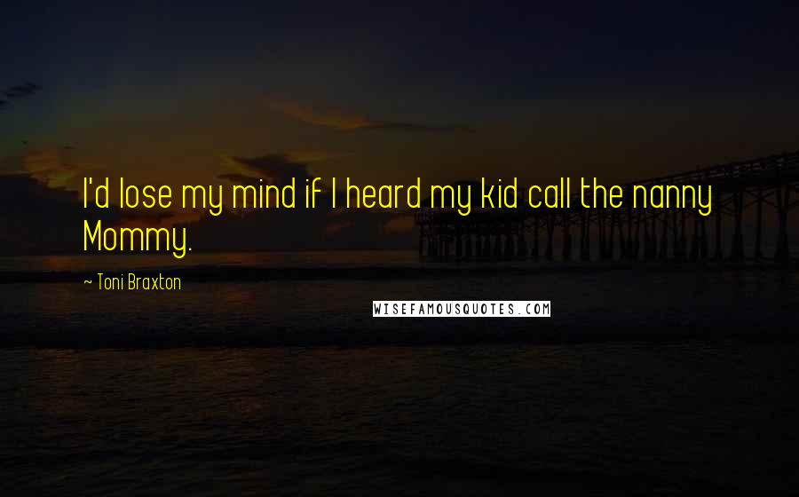 Toni Braxton Quotes: I'd lose my mind if I heard my kid call the nanny Mommy.