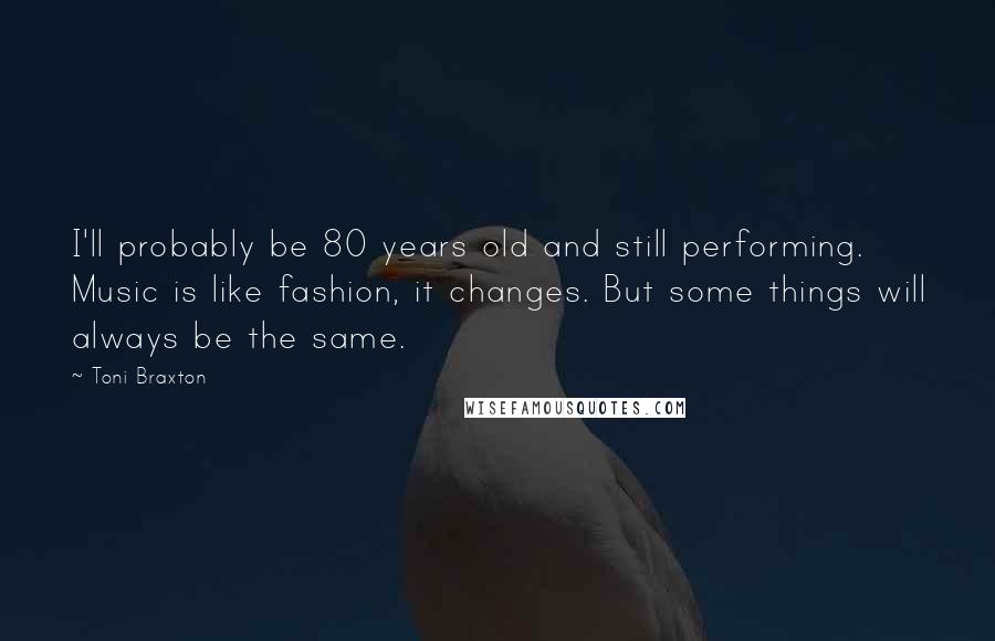 Toni Braxton Quotes: I'll probably be 80 years old and still performing. Music is like fashion, it changes. But some things will always be the same.