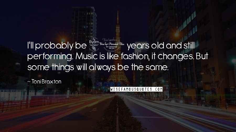 Toni Braxton Quotes: I'll probably be 80 years old and still performing. Music is like fashion, it changes. But some things will always be the same.
