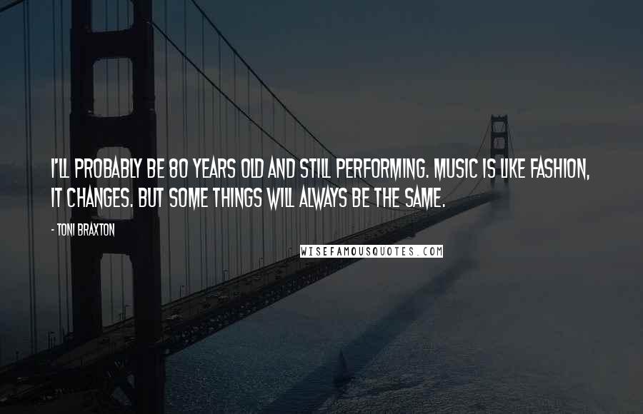 Toni Braxton Quotes: I'll probably be 80 years old and still performing. Music is like fashion, it changes. But some things will always be the same.