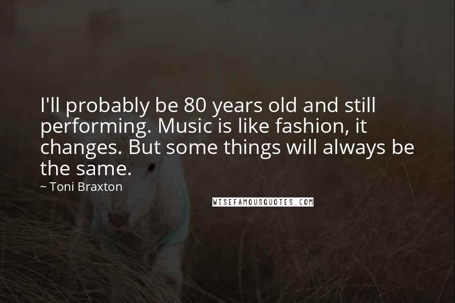 Toni Braxton Quotes: I'll probably be 80 years old and still performing. Music is like fashion, it changes. But some things will always be the same.