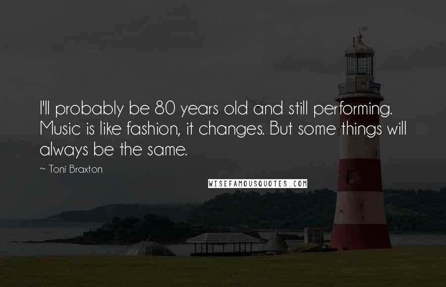Toni Braxton Quotes: I'll probably be 80 years old and still performing. Music is like fashion, it changes. But some things will always be the same.